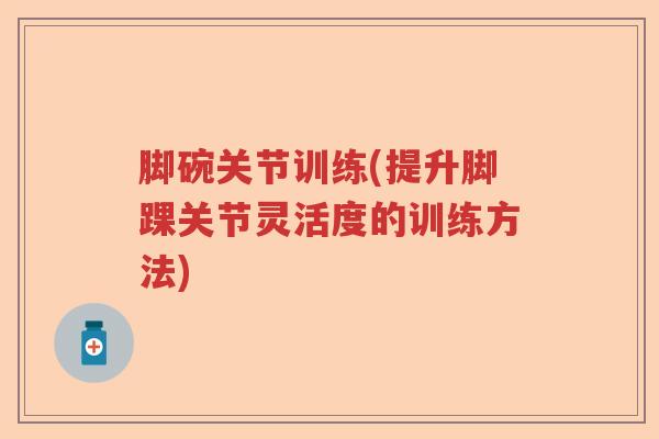 脚碗关节训练(提升脚踝关节灵活度的训练方法) 脚碗关节训练(提升脚踝关节灵活度的训练方法)