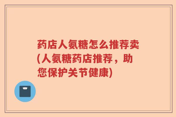 药店人氨糖怎么推荐卖(人氨糖药店推荐,助您保护关节健康) 药店人氨糖怎么推荐卖(人氨糖药店推荐,助您保护关节健康)