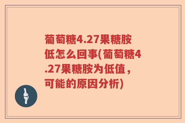 葡萄糖4.27果糖胺低怎么回事(葡萄糖4.27果糖胺为低值,可能的原因分析) 葡萄糖4.27果糖胺低怎么回事(葡萄糖4.27果糖胺为低值,可能的原因分析)