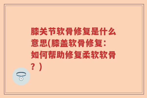 膝关节软骨修复是什么意思(膝盖软骨修复：如何帮助修复柔软软骨？)