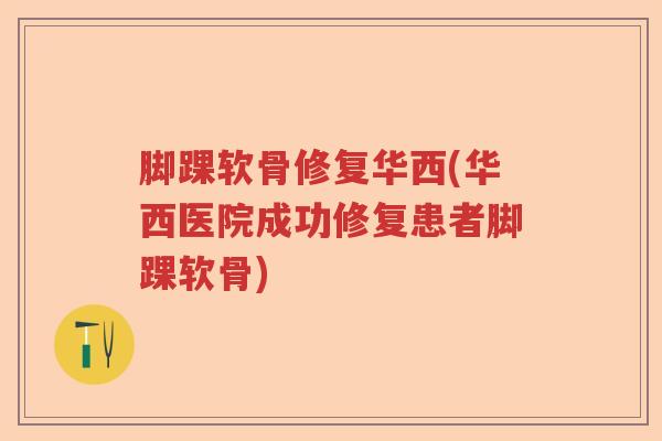 脚踝软骨修复华西(华西医院成功修复患者脚踝软骨) 脚踝软骨修复华西(华西医院成功修复患者脚踝软骨)