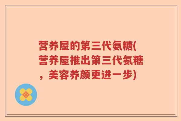 营养屋的第三代氨糖(营养屋推出第三代氨糖,美容养颜更进一步) 营养屋的第三代氨糖(营养屋推出第三代氨糖,美容养颜更进一步)