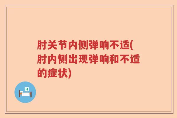 肘关节内侧弹响不适(肘内侧出现弹响和不适的症状)