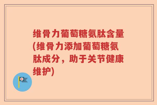 维骨力葡萄糖氨肽含量(维骨力添加葡萄糖氨肽成分，助于关节健康维护)
