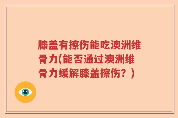 膝盖有擦伤能吃澳洲维骨力(能否通过澳洲维骨力缓解膝盖擦伤？)