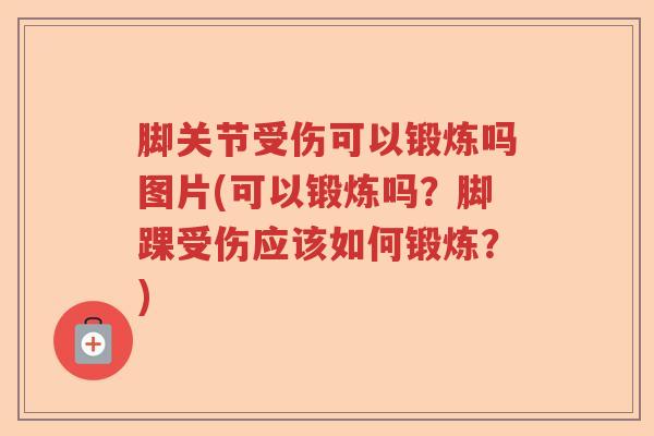 脚关节受伤可以锻炼吗图片(可以锻炼吗?脚踝受伤应该如何锻炼?) 脚关节受伤可以锻炼吗图片(可以锻炼吗?脚踝受伤应该如何锻炼?)