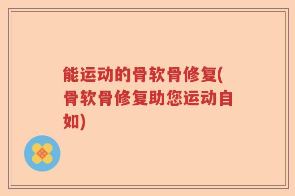 能运动的骨软骨修复(骨软骨修复助您运动自如) 能运动的骨软骨修复(骨软骨修复助您运动自如)