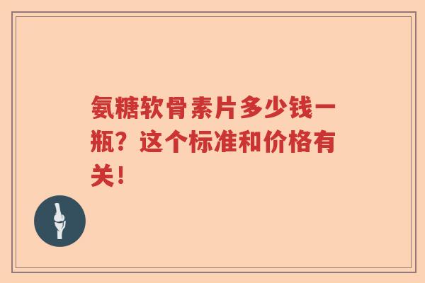 氨糖软骨素片多少钱一瓶?这个标准和价格有关! 氨糖软骨素片多少钱一瓶?这个标准和价格有关!