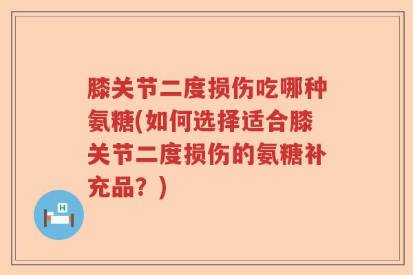 膝关节二度损伤吃哪种氨糖(如何选择适合膝关节二度损伤的氨糖补充品?) 膝关节二度损伤吃哪种氨糖(如何选择适合膝关节二度损伤的氨糖补充品?)