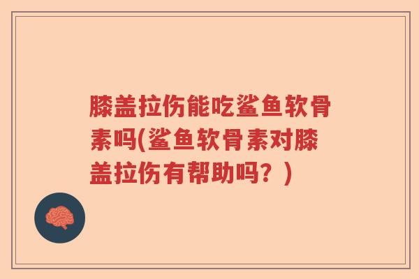 膝盖拉伤能吃鲨鱼软骨素吗(鲨鱼软骨素对膝盖拉伤有帮助吗？)