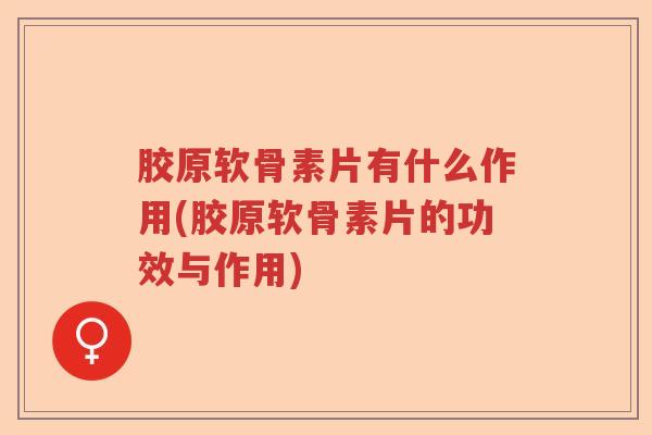 胶原软骨素片有什么作用(胶原软骨素片的功效与作用) 胶原软骨素片有什么作用(胶原软骨素片的功效与作用)