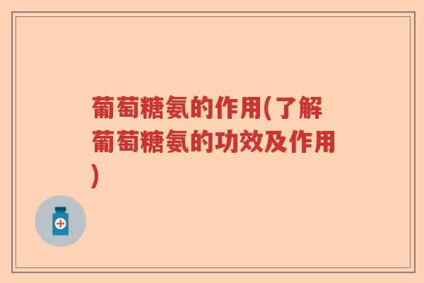 葡萄糖氨的作用(了解葡萄糖氨的功效及作用) 葡萄糖氨的作用(了解葡萄糖氨的功效及作用)