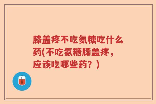 膝盖疼不吃氨糖吃什么药(不吃氨糖膝盖疼，应该吃哪些药？)