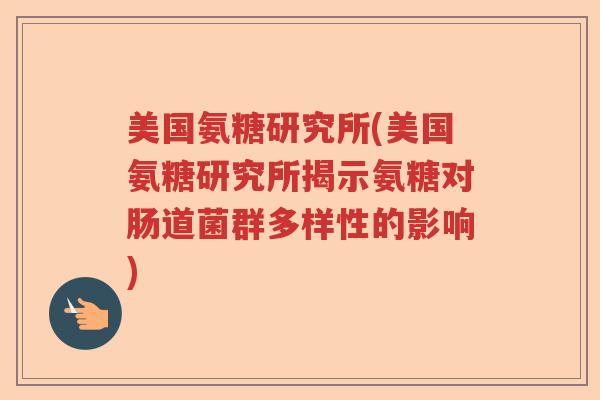 美国氨糖研究所(美国氨糖研究所揭示氨糖对肠道菌群多样性的影响) 美国氨糖研究所(美国氨糖研究所揭示氨糖对肠道菌群多样性的影响)