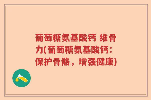 葡萄糖氨基酸钙 维骨力(葡萄糖氨基酸钙:保护骨骼,增强健康) 葡萄糖氨基酸钙 维骨力(葡萄糖氨基酸钙:保护骨骼,增强健康)