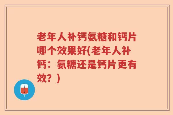 老年人补钙氨糖和钙片哪个效果好(老年人补钙：氨糖还是钙片更有效？)