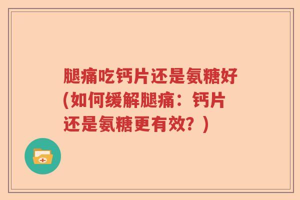 腿痛吃钙片还是氨糖好(如何缓解腿痛:钙片还是氨糖更有效?) 腿痛吃钙片还是氨糖好(如何缓解腿痛:钙片还是氨糖更有效?)