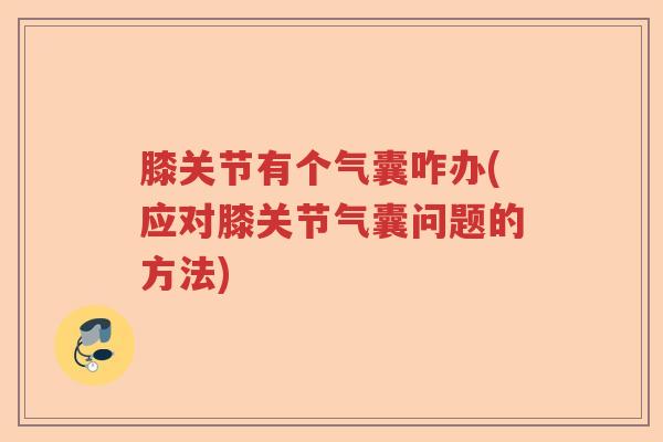 膝关节有个气囊咋办(应对膝关节气囊问题的方法) 膝关节有个气囊咋办(应对膝关节气囊问题的方法)