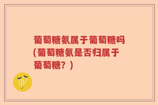 葡萄糖氨属于葡萄糖吗(葡萄糖氨是否归属于葡萄糖?) 葡萄糖氨属于葡萄糖吗(葡萄糖氨是否归属于葡萄糖?)