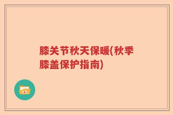 膝关节秋天保暖(秋季膝盖保护指南) 膝关节秋天保暖(秋季膝盖保护指南)