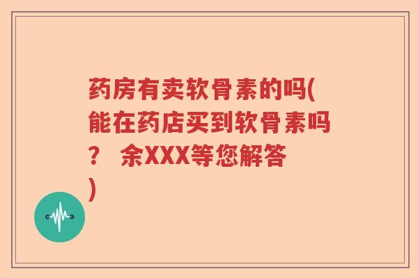 药房有卖软骨素的吗(能在药店买到软骨素吗? 余XXX等您解答) 药房有卖软骨素的吗(能在药店买到软骨素吗? 余XXX等您解答)