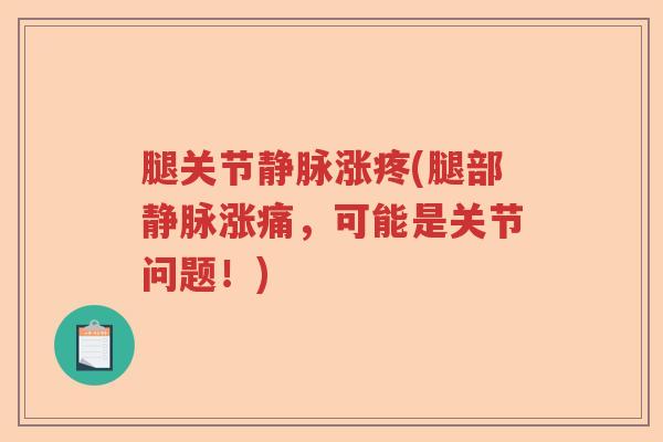 腿关节静脉涨疼(腿部静脉涨痛,可能是关节问题!) 腿关节静脉涨疼(腿部静脉涨痛,可能是关节问题!)