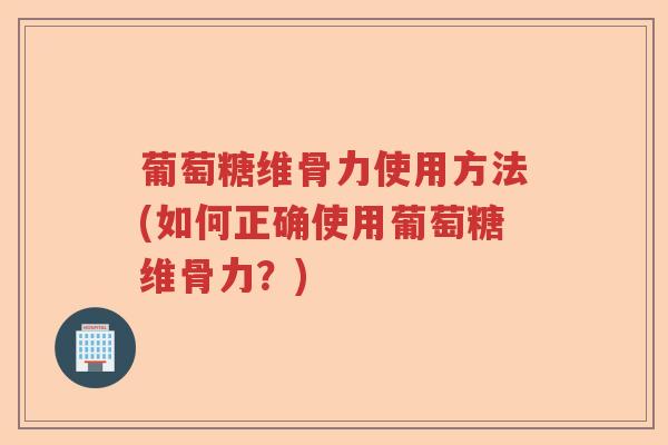 葡萄糖维骨力使用方法(如何正确使用葡萄糖维骨力？)