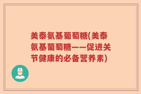 美泰氨基葡萄糖(美泰氨基葡萄糖——促进关节健康的必备营养素) 美泰氨基葡萄糖(美泰氨基葡萄糖——促进关节健康的必备营养素)