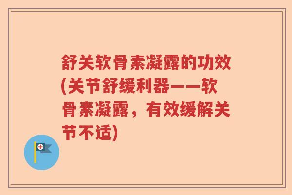 舒关软骨素凝露的功效(关节舒缓利器——软骨素凝露,有效缓解关节不适) 舒关软骨素凝露的功效(关节舒缓利器——软骨素凝露,有效缓解关节不适)