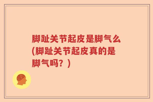 脚趾关节起皮是脚气么(脚趾关节起皮真的是脚气吗?) 脚趾关节起皮是脚气么(脚趾关节起皮真的是脚气吗?)