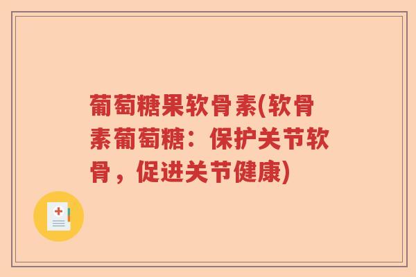 葡萄糖果软骨素(软骨素葡萄糖:保护关节软骨,促进关节健康) 葡萄糖果软骨素(软骨素葡萄糖:保护关节软骨,促进关节健康)
