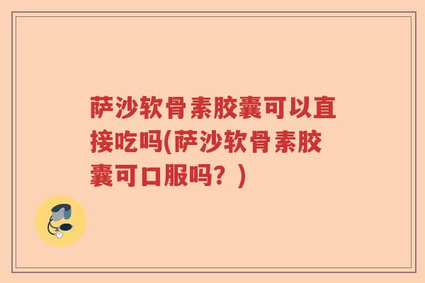 萨沙软骨素胶囊可以直接吃吗(萨沙软骨素胶囊可口服吗？)