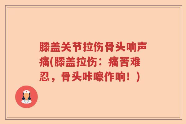膝盖关节拉伤骨头响声痛(膝盖拉伤:痛苦难忍,骨头咔嚓作响!) 膝盖关节拉伤骨头响声痛(膝盖拉伤:痛苦难忍,骨头咔嚓作响!)