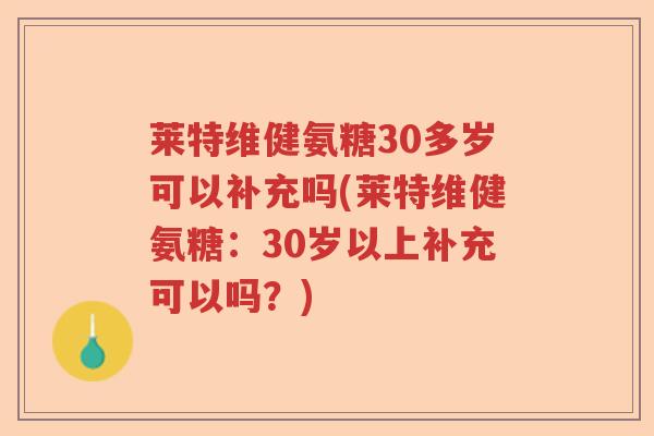 莱特维健氨糖30多岁可以补充吗(莱特维健氨糖:30岁以上补充可以吗?) 莱特维健氨糖30多岁可以补充吗(莱特维健氨糖:30岁以上补充可以吗?)