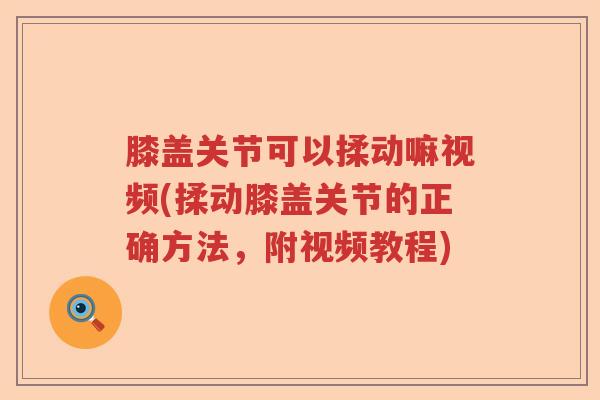 膝盖关节可以揉动嘛视频(揉动膝盖关节的正确方法,附视频教程) 膝盖关节可以揉动嘛视频(揉动膝盖关节的正确方法,附视频教程)