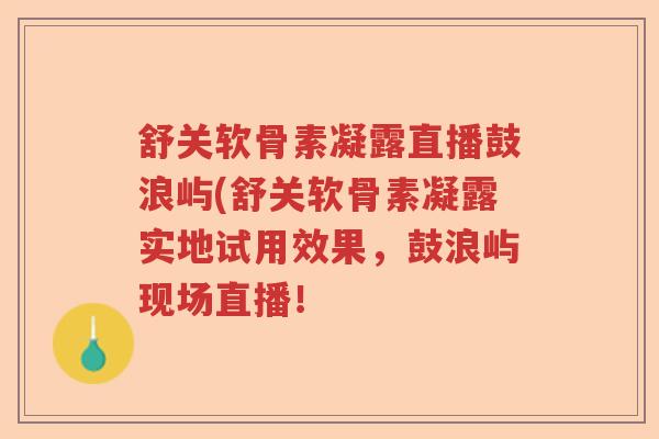 舒关软骨素凝露直播鼓浪屿(舒关软骨素凝露实地试用效果，鼓浪屿现场直播！