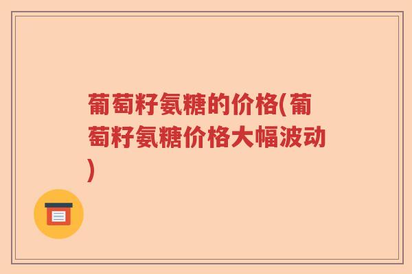 葡萄籽氨糖的价格(葡萄籽氨糖价格大幅波动) 葡萄籽氨糖的价格(葡萄籽氨糖价格大幅波动)