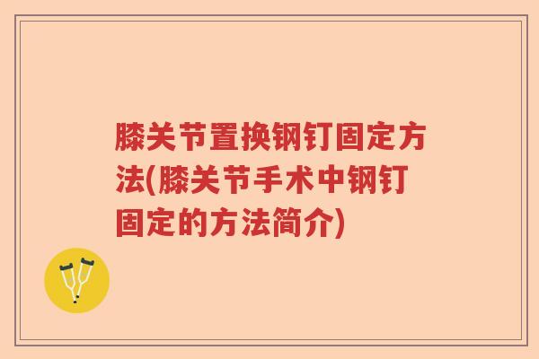 膝关节置换钢钉固定方法(膝关节手术中钢钉固定的方法简介) 膝关节置换钢钉固定方法(膝关节手术中钢钉固定的方法简介)