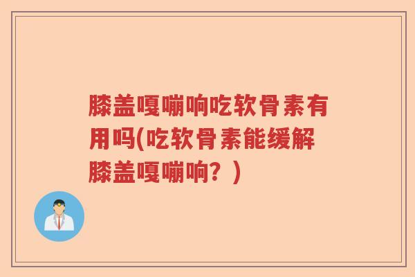 膝盖嘎嘣响吃软骨素有用吗(吃软骨素能缓解膝盖嘎嘣响？)