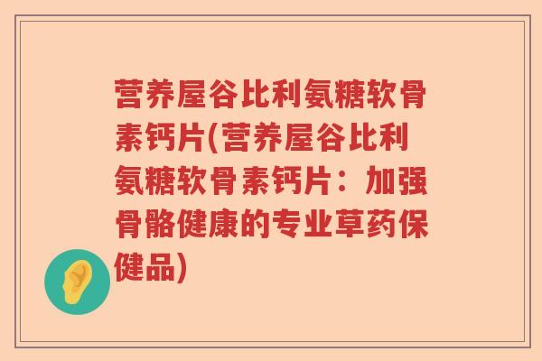 营养屋谷比利氨糖软骨素钙片(营养屋谷比利氨糖软骨素钙片:加强骨骼健康的专业草药保健品) 营养屋谷比利氨糖软骨素钙片(营养屋谷比利氨糖软骨素钙片:加强骨骼健康的专业草药保健品)