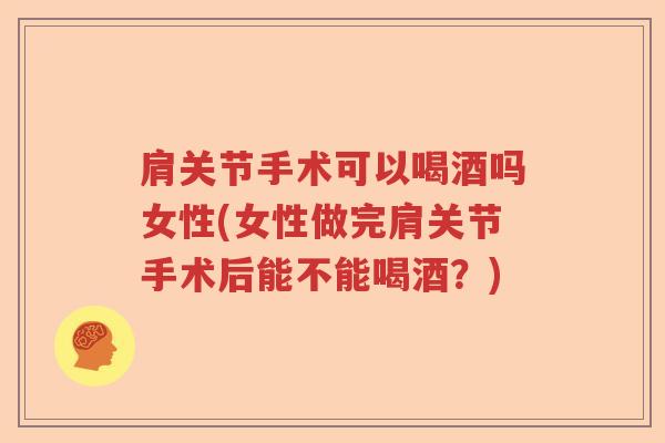 肩关节手术可以喝酒吗女性(女性做完肩关节手术后能不能喝酒?) 肩关节手术可以喝酒吗女性(女性做完肩关节手术后能不能喝酒?)
