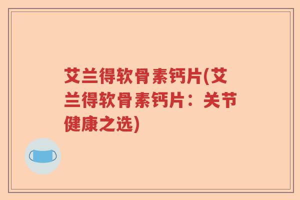 艾兰得软骨素钙片(艾兰得软骨素钙片:关节健康之选) 艾兰得软骨素钙片(艾兰得软骨素钙片:关节健康之选)