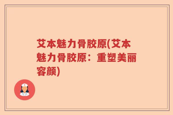艾本魅力骨胶原(艾本魅力骨胶原:重塑美丽容颜) 艾本魅力骨胶原(艾本魅力骨胶原:重塑美丽容颜)