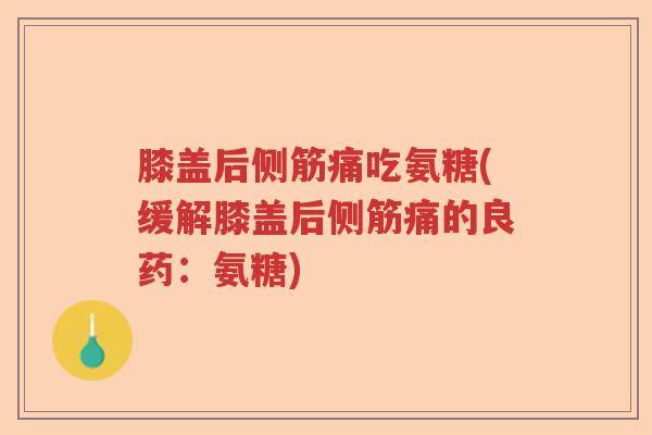 膝盖后侧筋痛吃氨糖(缓解膝盖后侧筋痛的良药:氨糖) 膝盖后侧筋痛吃氨糖(缓解膝盖后侧筋痛的良药:氨糖)