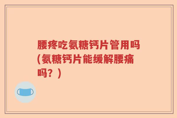 腰疼吃氨糖钙片管用吗(氨糖钙片能缓解腰痛吗?) 腰疼吃氨糖钙片管用吗(氨糖钙片能缓解腰痛吗?)