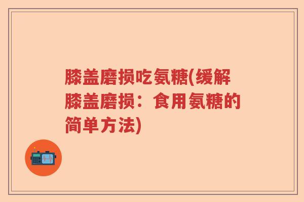 膝盖磨损吃氨糖(缓解膝盖磨损:食用氨糖的简单方法) 膝盖磨损吃氨糖(缓解膝盖磨损:食用氨糖的简单方法)
