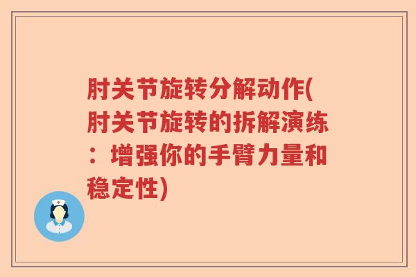 肘关节旋转分解动作(肘关节旋转的拆解演练:增强你的手臂力量和稳定性) 肘关节旋转分解动作(肘关节旋转的拆解演练:增强你的手臂力量和稳定性)