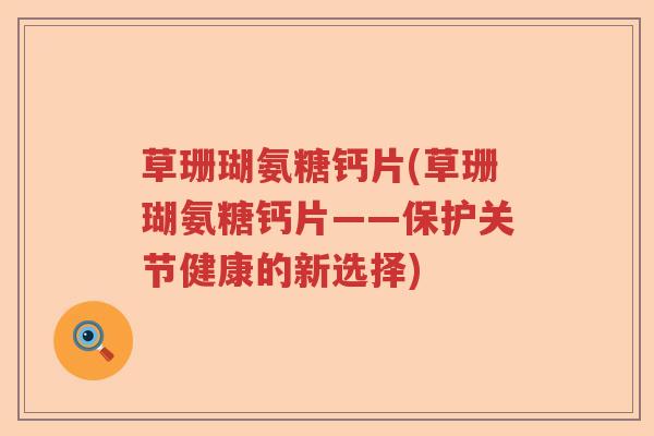 草珊瑚氨糖钙片(草珊瑚氨糖钙片——保护关节健康的新选择)