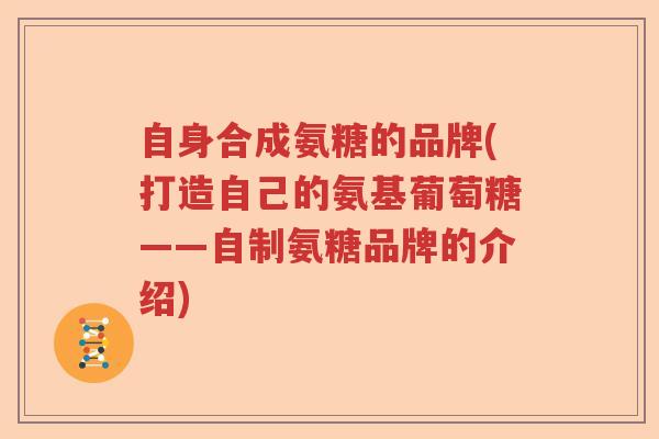 自身合成氨糖的品牌(打造自己的氨基葡萄糖——自制氨糖品牌的介绍)