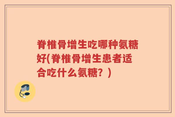 脊椎骨增生吃哪种氨糖好(脊椎骨增生患者适合吃什么氨糖？)